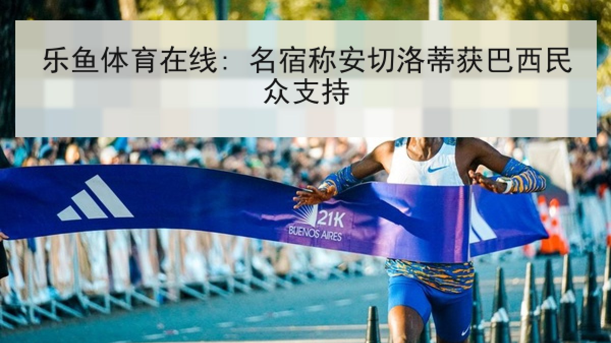 乐鱼体育在线: 名宿称安切洛蒂获巴西民众支持 乐鱼体育在线: 名宿称安切洛蒂获巴西民众支持