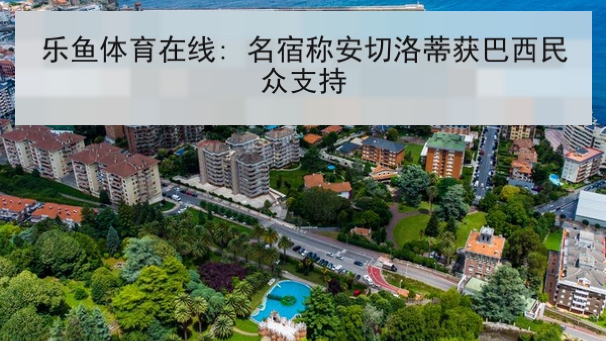 乐鱼体育在线: 名宿称安切洛蒂获巴西民众支持 乐鱼体育在线: 名宿称安切洛蒂获巴西民众支持