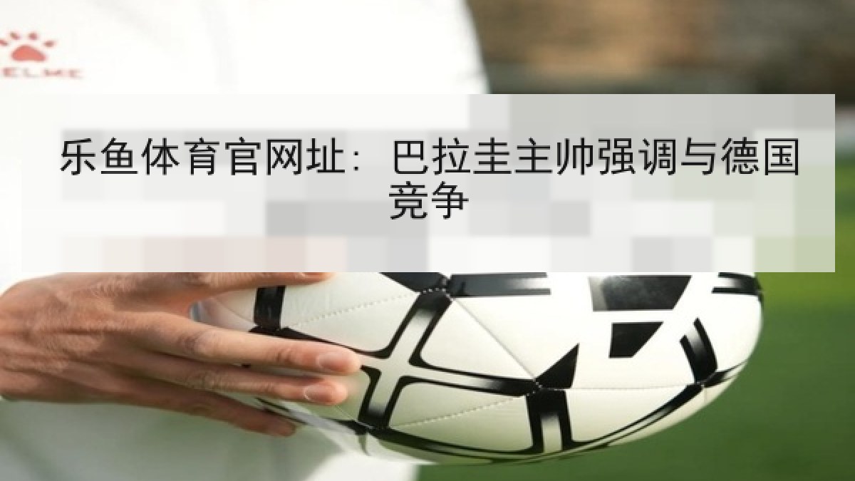 乐鱼体育官网址: 巴拉圭主帅强调与德国竞争 乐鱼体育官网址: 巴拉圭主帅强调与德国竞争